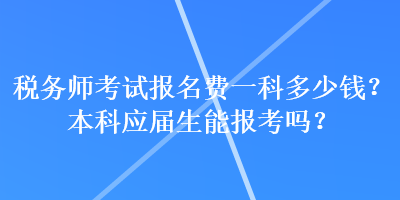 稅務(wù)師考試報名費一科多少錢？本科應(yīng)屆生能報考嗎？