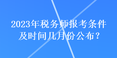 2023年稅務(wù)師報考條件及時間幾月份公布？