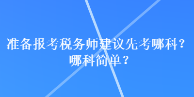 準(zhǔn)備報(bào)考稅務(wù)師建議先考哪科？哪科簡(jiǎn)單？