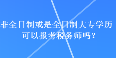 非全日制或是全日制大專(zhuān)學(xué)歷可以報(bào)考稅務(wù)師嗎？