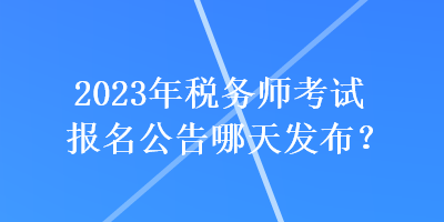 2023年稅務(wù)師考試報名公告哪天發(fā)布？