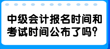 中級(jí)會(huì)計(jì)報(bào)名時(shí)間和考試時(shí)間公布了嗎？