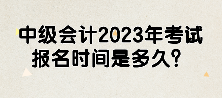 中級會計2023年考試報名時間是多久？