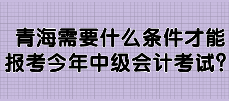 青海需要什么條件才能報考今年中級會計考試？