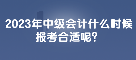 2023年中級會計什么時候報考合適呢？