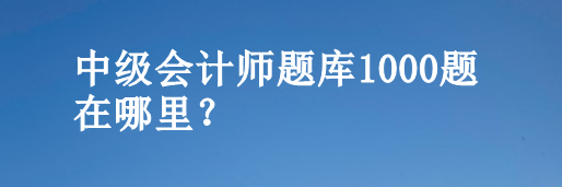 中級會計師題庫1000題在哪里？