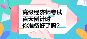 2023年高級(jí)經(jīng)濟(jì)師考試百天倒計(jì)時(shí) 你準(zhǔn)備好了嗎？