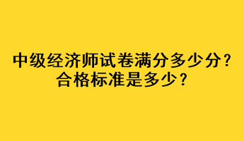 中級經(jīng)濟師試卷滿分多少分？合格標準是多少？