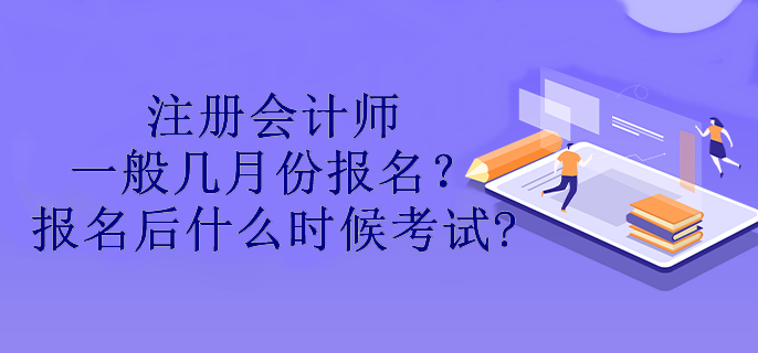 注冊會(huì)計(jì)師一般幾月份報(bào)名？報(bào)名后什么時(shí)候考試?