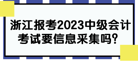 浙江報(bào)考2023中級會計(jì)考試要信息采集嗎？