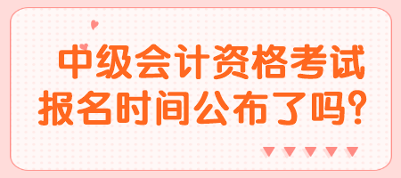 中級會計資格考試報名時間公布了嗎？