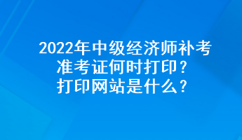 2022年中級經(jīng)濟(jì)師補(bǔ)考準(zhǔn)考證何時(shí)打??？打印網(wǎng)站是什么？