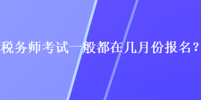 稅務(wù)師考試一般都在幾月份報(bào)名？