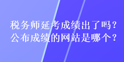 稅務師延考成績出了嗎？公布成績的網(wǎng)站是哪個？