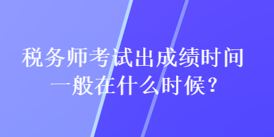 稅務(wù)師考試出成績時間一般在什么時候？