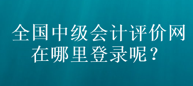 全國中級會計評價網(wǎng)在哪里登錄呢？