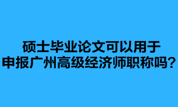 碩士畢業(yè)論文可以用于申報廣州高級經(jīng)濟(jì)師職稱嗎？