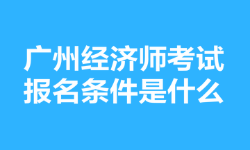 廣州經(jīng)濟師考試報名條件是什么？