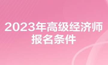 2023年高級(jí)經(jīng)濟(jì)師報(bào)名條件