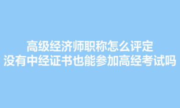 高級(jí)經(jīng)濟(jì)師職稱怎么評(píng)定？沒(méi)有中經(jīng)證書(shū)也能參加高經(jīng)考試嗎？