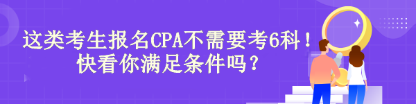 驚！有“它”這類考生報名CPA不需要考6科！快看你滿足條件嗎？