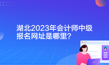 湖北2023年會計師中級報名網(wǎng)址是哪里？