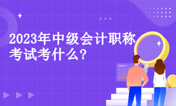 2023年中級會計職稱考試考什么?