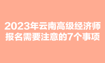 2023年云南高級經(jīng)濟師報名需要注意的7個事項