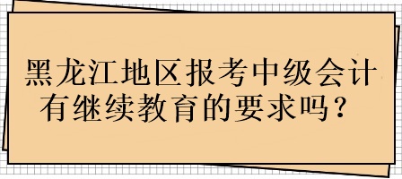 黑龍江地區(qū)報(bào)考中級(jí)會(huì)計(jì)有繼續(xù)教育的要求嗎？