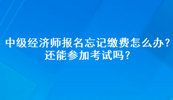 中級(jí)經(jīng)濟(jì)師報(bào)名忘記繳費(fèi)怎么辦？還能參加考試嗎？