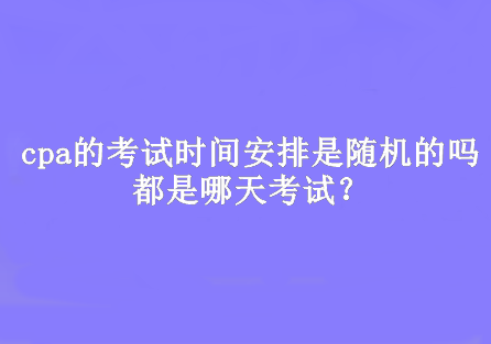 cpa的考試時間安排是隨機的嗎？都是哪天考試？