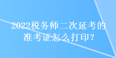 2022稅務師二次延考的準考證怎么打印？