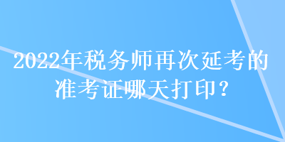 2022年稅務師再次延考的準考證哪天打??？