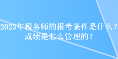 2023年稅務(wù)師的報(bào)考條件是什么？成績是怎么管理的？