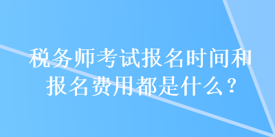 稅務(wù)師考試報名時間和報名費用都是什么？