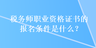 稅務師職業(yè)資格證書的報名條件是什么？