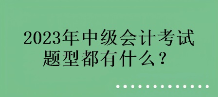 2023年中級會計(jì)考試的題型都有什么？