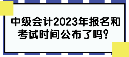 中級會計2023年報名和考試時間公布了嗎？