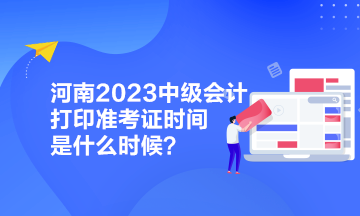 河南2023中級會計(jì)打印準(zhǔn)考證時(shí)間是什么時(shí)候？