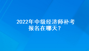 2022年中級(jí)經(jīng)濟(jì)師補(bǔ)考報(bào)名在哪天？