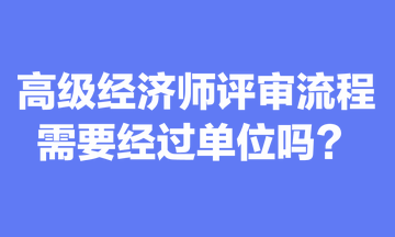 關(guān)于高級(jí)經(jīng)濟(jì)師評(píng)審流程，你清楚嗎？需要經(jīng)過(guò)單位嗎？