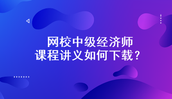 網(wǎng)校中級經(jīng)濟(jì)師課程講義如何下載？附下載步驟