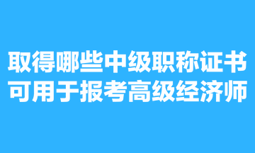 取得哪些中級職稱證書可用于報考高級經濟師？