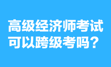 高級經(jīng)濟(jì)師考試可以跨級考嗎？