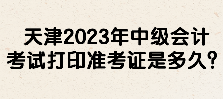 天津2023年中級會計考試打印準考證是多久？