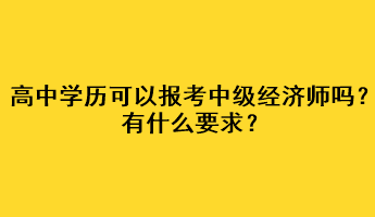 高中學(xué)歷可以報(bào)考中級(jí)經(jīng)濟(jì)師嗎？有什么要求？