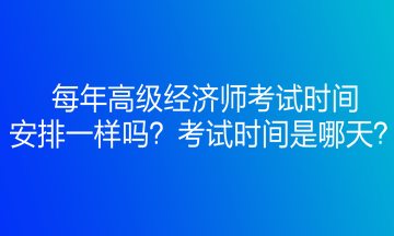 每年高級經(jīng)濟師考試時間安排一樣嗎？考試時間是哪天？