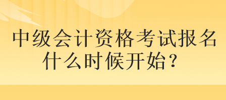 中級(jí)會(huì)計(jì)資格考試報(bào)名什么時(shí)候開(kāi)始？