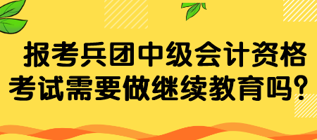 報考兵團(tuán)中級會計資格考試需要做繼續(xù)教育嗎？