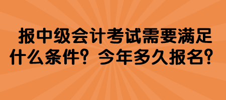 報中級會計考試需要滿足什么條件？今年多久報名？